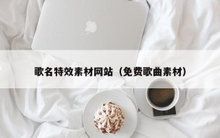 石河子歌名特效素材网站（免费歌曲素材）